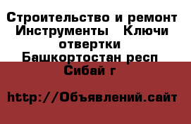 Строительство и ремонт Инструменты - Ключи,отвертки. Башкортостан респ.,Сибай г.